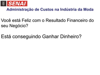 Você está Feliz com o Resultado Financeiro do
seu Negócio?
Está conseguindo Ganhar Dinheiro?
Administração de Custos na Indústria da Moda
 