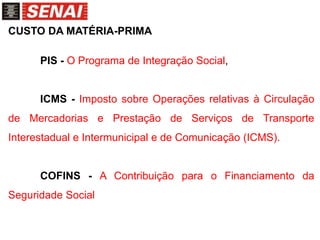 CUSTO DA MATÉRIA-PRIMA
PIS - O Programa de Integração Social,
ICMS - Imposto sobre Operações relativas à Circulação
de Mercadorias e Prestação de Serviços de Transporte
Interestadual e Intermunicipal e de Comunicação (ICMS).
COFINS - A Contribuição para o Financiamento da
Seguridade Social
 