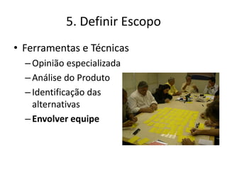 5. Definir Escopo 
• Ferramentas e Técnicas 
– Opinião especializada 
– Análise do Produto 
– Identificação das 
alternativas 
– Envolver equipe 
 