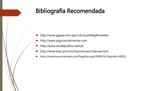 Bibliografia Recomendada
 http://www.gppaa.min-agricultura.pt/RegAlimentar
 http://www.segurancalimentar.com
 http://www.saudepublica.web.pt
 http://www.esac.pt/noronha/manuais/manuais.htm
 http://maramesa.wiremaze.com/PageGen.aspx?WMCM_PaginaId=40051
 