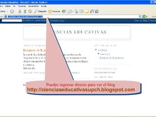 Puedes ingresar directo para ver el blog  http://cienciaseducativasupch.blogspot.com / 