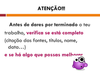 ATENÇÃO!!! Antes de dares por terminado  o teu trabalho,  verifica se está completo (citação das fontes, títulos, nome, data…) e se há algo que possas melhorar . 