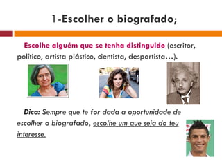 Escolhe alguém que se tenha distinguido  (escritor, político, artista plástico, cientista, desportista…). Dica:  Sempre que te for dada a oportunidade de escolher o biografado,  escolhe um que seja do teu interesse.   1- Escolher o biografado ; 