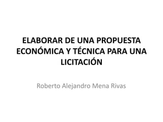 ELABORAR DE UNA PROPUESTA
ECONÓMICA Y TÉCNICA PARA UNA
LICITACIÓN
Roberto Alejandro Mena Rivas
 