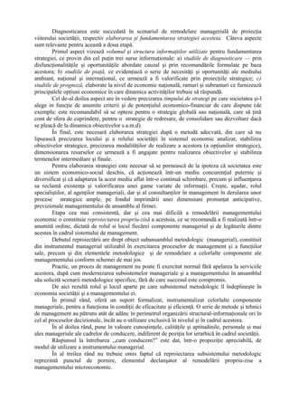 Diagnosticarea este succedată în scenariul de remodelare managerială de proiecţia
viitorului societăţii, respectiv elaborarea şi fundamentarea strategiei acesteia. Câteva aspecte
sunt relevante pentru această a doua etapă.
Primul aspect vizează volumul şi structura informaţiilor utilizate pentru fundamentarea
strategiei, ce provin din cel puţin trei surse informaţionale: a) studiile de diagnosticare — prin
disfuncţionalităţile şi oportunităţile abordate cauzal şi prin recomandările formulate pe baza
acestora; b) studiile de piaţă, ce evidenţiază o serie de necesităţi şi oportunităţi ale mediului
ambiant, naţional şi internaţional, ce urmează a fi valorificate prin proiecţiile strategice; c)
studiile de prognoză, elaborate la nivel de economie naţională, ramuri şi subramuri ce furnizează
principalele opţiuni economice în care dinamica activităţilor trebuie să răspundă.
Cel de-al doilea aspect are în vedere precizarea timpului de strategi pe care societatea şi-l
alege in funcţie de anumite criterii şi de potenţialul economico-financiar de care dispune (de
exemplu: este recomandabil să se opteze pentru o strategie globală sau naţională, care să ţină
cont de sfera de cuprindere, pentru o strategie de redresare, de consolidare sau dezvoltare dacă
se pleacă de la dinamica obiectivelor s.a.m.d).
În final, este necesară elaborarea strategiei după o metodă adecvată, din care să nu
lipsească precizarea locului şi a rolului societăţii în sistemul economic analizat, stabilirea
obiectivelor strategice, precizarea modalităţilor de realizare a acestora (a opţiunilor strategice),
dimensionarea resurselor ce urmează a fi angajate pentru realizarea obiectivelor şi stabilirea
termenelor intermediare şi finale.
Pentru elaborarea strategiei este necesar să se pornească de la ipoteza că societatea este
un sistem economico-social deschis, că acţionează într-un mediu concurenţial puternic şi
diversificat şi că adaptarea la acest mediu aflat într-o continuă schimbare, precum şi influenţarea
sa reclamă existenţa şi valorificarea unei game variate de informaţii. Creşte, aşadar, rolul
specialiştilor, al agenţilor manageriali, dar şi al consultanţilor în management în derularea unor
procese strategice ample, pe fondul imprimării unei dimensiuni pronunţat anticipative,
previzionale managementului de ansamblu al firmei.
Etapa cea mai consistentă, dar şi cea mai dificilă a remodelării managementului
economic o constituie reproiectarea propriu-zisă a acestuia, ce se recomandă a fi realizată într-o
anumită ordine, dictată de rolul si locul fiecărei componente managerial şi de legăturile dintre
acestea în cadrul sistemului de management.
Debutul reproiectării are drept obiect subansamblul metodologic (managerial), constituit
din instrumentul managerial utilizabil în exercitarea proceselor de management şi a funcţiilor
sale, precum şi din elementele metodologice şi de remodelare a celorlalte componente ale
managementului conform schemei de mai jos.
Practic, un proces de management nu poate fi exercitat normal fără apelarea la serviciile
acestora, după cum modernizarea subsistemelor manageriale şi a managementului în ansamblul
său solicită scenarii metodologice specifice, fără de care succesul este compromis.
De aici rezultă rolul şi locul aparte pe care subsistemul metodologic îl îndeplineşte în
economia societăţii şi a managementului ei.
În primul rând, oferă un suport formalizat, instrumentalizat celorlalte componente
manageriale, pentru a funcţiona în condiţii de eficacitate şi eficienţă. O serie de metode şi tehnici
de management au pătruns atât de adânc în perimetrul organizării structural-informaţionale ori în
cel al proceselor decizionale, încât au o utilizare exclusivă în nivelul şi în cadrul acestora.
În al doilea rând, pune în valoare cunoştinţele, calităţile şi aptitudinile, personale şi mai
ales manageriale ale cadrelor de conducere, indiferent de poziţia lor ierarhică în cadrul societăţii.
Răspunsul la întrebarea ‚,cum conducem?” este dat, într-o propoziţie apreciabilă, de
modul de utilizare a instrumentului managerial.
În al treilea rând nu trebuie omis faptul că reproiectarea subsistemului metodologic
reprezintă punctul de pornire, elementul declanşator al remodelării propriu-zise a
managementului microeconomic.
 