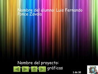 Nombre del alumno: Luis Fernando
Ponce Zavala
Nombre del proyecto:
Presentaciones gráficas
1 de 30
 