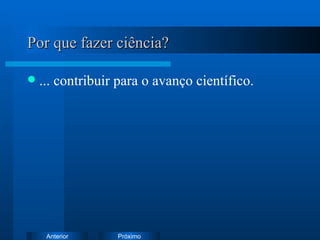 Por que fazer ciência? ... contribuir para o avanço científico. 