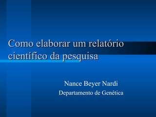 Como elaborar um relatório científico da pesquisa Nance Beyer Nardi Departamento de Genética 