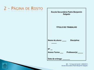 Escola Secundária Padre Benjamim
               Salgado




         TÍTULO DO TRABALHO




Nome do aluno: ____         Disciplina:
   _____


Nº __
Anona Turma ___       Professor(a) _____


Data de entrega: _______

                      BE - "A Casa de Camilo”_2009/2010
               Escola Secundária Padre Benjamim Salgado
 