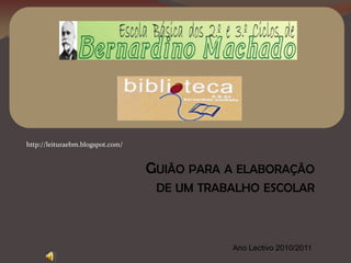 ESCOLA SECUNDÁRIA PADRE BENJAMIM
             SALGADO
             BIBLIOTECA DA BENJAMIM




http://leituraebm.blogspot.com/


                                  GUIÃO PARA A ELABORAÇÃO
                                   DE UM TRABALHO ESCOLAR



                                             Ano Lectivo 2010/2011
 