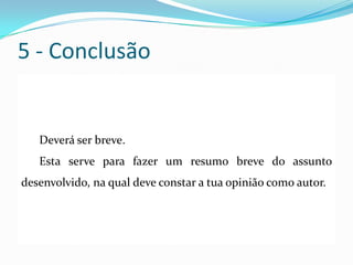 5 - Conclusão
Deverá ser breve.
Esta serve para fazer um resumo breve do assunto
desenvolvido, na qual deve constar a tua opinião como autor.
 