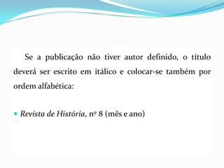 Se a publicação não tiver autor definido, o título
deverá ser escrito em itálico e colocar-se também por
ordem alfabética:
 Revista de História, nº 8 (mês e ano)
 