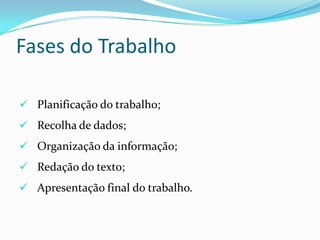 Fases do Trabalho
 Planificação do trabalho;
 Recolha de dados;
 Organização da informação;
 Redação do texto;
 Apresentação final do trabalho.
 