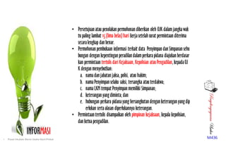 PenyelengagaranUsaha
M436
INFORMASI
• Persetujuan atau penolakan permohonan diberikan oleh OJK dalamjangkawak
tu paling lambat 15 (lima belas) hari kerjasetelahsurat permintaan diterima
secaralengkap dan benar.    
• Permohonan pembukaan informasi terkait data Penyimpan dan Simpanan sehu
bungan dengan kepentingan peradilan dalamperkarapidana diajukan berdasar
kan permintaan tertulis dari Kejaksaan, Kepolisian atauPengadilan, kepadaOJ
K dengan menyebutkan:
a. namadan jabatan jaksa, polisi, atau hakim;  
b. namaPenyimpan selaku saksi, tersangka atauterdakwa; 
c. namaLKM tempat Penyimpan memiliki Simpanan; 
d. keterangan yangdiminta;dan  
e. hubungan perkara pidanayang bersangkutan dengan keterangan yangdip
erlukan sertaalasan diperlukannya keterangan.  
• Permintaan tertulis disampaikan oleh pimpinan kejaksaan, kepala kepolisian,
dan ketuapengadilan.
• Pusat Inkubasi Bisnis Usaha Kecil-Pinbuk
 