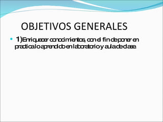OBJETIVOS GENERALES 1) Enriquecer conocimientos, con el fin de poner en practica lo aprendido en laboratorio y aula de clase. 