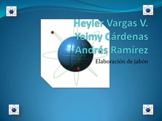 Heyler Vargas V.Yeimy CárdenasAndrés Ramírez Elaboración de jabón 