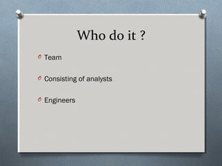 Who do it ?
O Team


O Consisting of analysts


O Engineers
 
