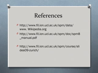 References
O http://www.fil.ion.ucl.ac.uk/spm/data/
  www. Wikipedia.org
O http://www.fil.ion.ucl.ac.uk/spm/doc/spm8
  _manual.pdf

O http://www.fil.ion.ucl.ac.uk/spm/course/sli
  des09-zurich/
 