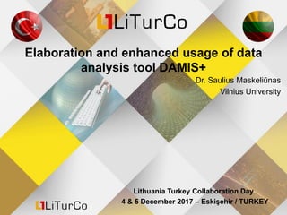 Elaboration and enhanced usage of data
analysis tool DAMIS+
Dr. Saulius Maskeliūnas
Vilnius University
Lithuania Turkey Collaboration Day
4 & 5 December 2017 – Eskişehir / TURKEY
 