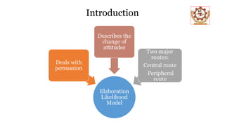 Introduction
Elaboration
Likelihood
Model
Deals with
persuasion
Describes the
change of
attitudes
Two major
routes:
Central route
Peripheral
route
 