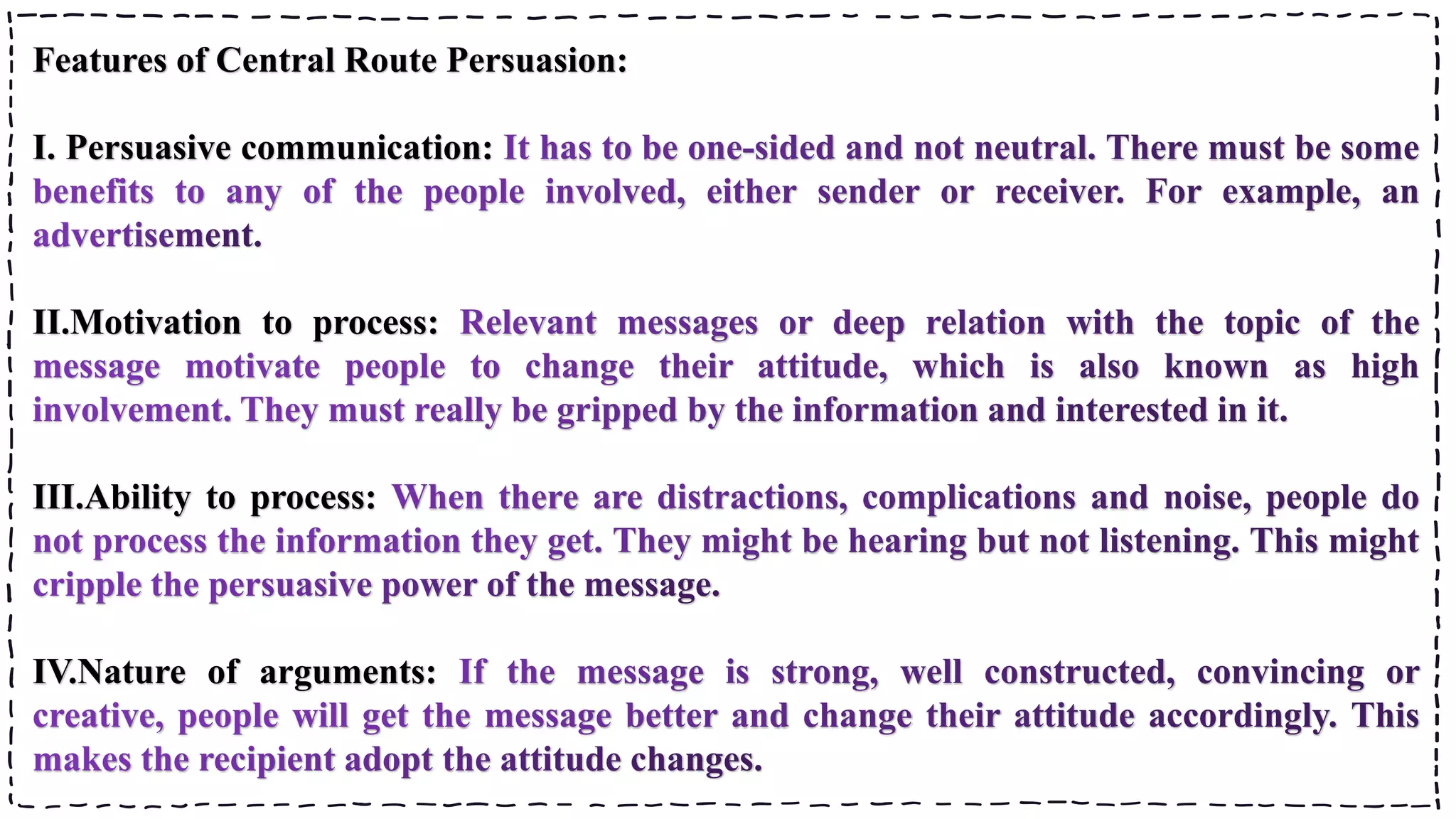 Features of Central Route Persuasion:
I. Persuasive communication:
II.Motivation to process:
III.Ability to process:
IV.Nature of arguments:
 