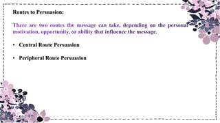 Routes to Persuasion:
• Central Route Persuasion
• Peripheral Route Persuasion
 