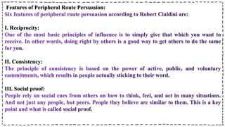 Features of Peripheral Route Persuasion:
I. Reciprocity:
II. Consistency:
III. Social proof:
 
