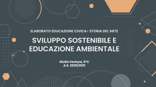 ELABORATO EDUCAZIONE CIVICA- STORIA DEL’ARTE
Giulia Ventura, 5°C
A.S. 2020/2021
SVILUPPO SOSTENIBILE E
EDUCAZIONE AMBIENTALE
 