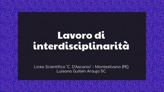 Lavoro di
interdisciplinarità
Liceo Scientifico "C. D'Ascanio" - Montesilvano (PE)
Luisana Guillen Araujo 5C
 