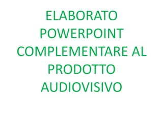 ELABORATO
POWERPOINT
COMPLEMENTARE AL
PRODOTTO
AUDIOVISIVO
 