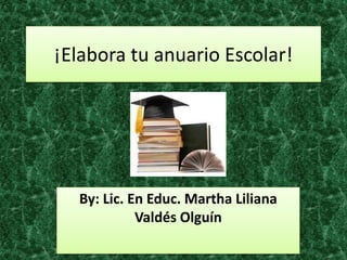 ¡Elabora tu anuario Escolar!
By: Lic. En Educ. Martha Liliana
Valdés Olguín
 