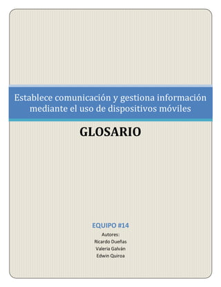 EQUIPO #14
Autores:
Ricardo Dueñas
Valeria Galván
Edwin Quiroa
Establece comunicación y gestiona información
mediante el uso de dispositivos móviles
GLOSARIO
 