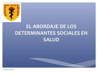 EL ABORDAJE DE LOS
                      DETERMINANTES SOCIALES EN
                                SALUD




Dr Alfonso E Nino G
 