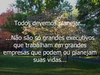 Todos devemos planejar... ...Não são só grandes executivos que trabalham em grandes empresas que podem ou planejam suas vidas... 
