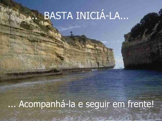 ...  BASTA INICIÁ-LA... ... Acompanhá-la e seguir em frente! 