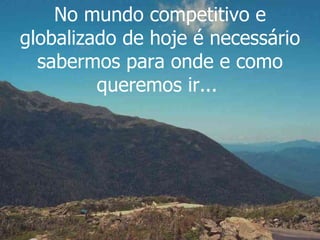 No mundo competitivo e globalizado de hoje é necessário sabermos para onde e como queremos ir...  