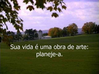 Sua vida é uma obra de arte: planeje-a. 