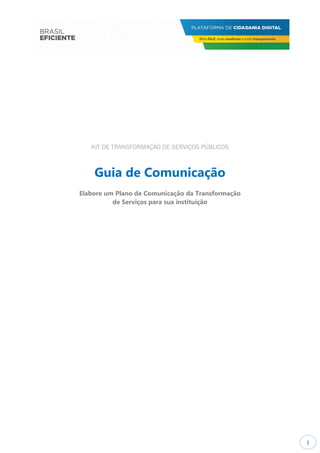 1
KIT DE TRANSFORMAÇÃO DE SERVIÇOS PÚBLICOS
Guia de Comunicação
Elabore um Plano de Comunicação da Transformação
de Serviços para sua instituição
 