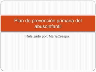Relaizado por: MaríaCrespo Plan de prevención primaria del abusoinfantil 