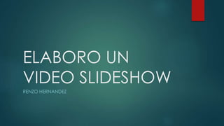 ELABORO UN
VIDEO SLIDESHOW
RENZO HERNANDEZ
 