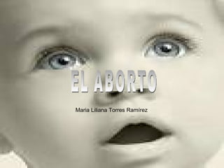 EL ABORTO Maria Liliana Torres Ramírez 