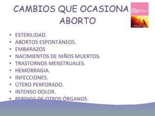 CAMBIOS QUE OCASIONA EL ABORTO ESTERILIDAD. ABORTOS ESPONTÁNEOS. EMBARAZOS NACIMIENTOS DE NIÑOS MUERTOS. TRASTORNOS MENSTRUALES. HEMORRAGIA. INFECCIONES. ÚTERO PERFORADO. INTENSO DOLOR. PERDIDA DE OTROS ÓRGANOS. 