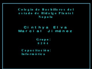 Cinthya Elva Marcial Jiménez Colegio de Bachilleres del estado de Hidalgo Plantel Nopala Grupo: 6204 Capacitación: Informática 