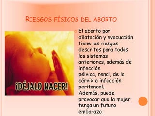 Riesgos físicos del abortoEl aborto por dilatación y evacuación tiene los riesgos descritos para todos los sistemas anteriores, además de infección pélvica, renal, de la cérvix e infección peritoneal. Además, puede provocar que la mujer tenga un futuro embarazo