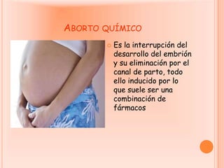 Aborto químicoEs la interrupción del desarrollo del embrión y su eliminación por el canal de parto, todo ello inducido por lo que suele ser una combinación de fármacos