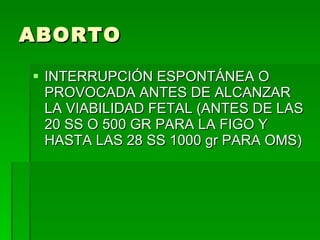 ABORTO INTERRUPCIÓN ESPONTÁNEA O PROVOCADA ANTES DE ALCANZAR LA VIABILIDAD FETAL (ANTES DE LAS 20 SS O 500 GR PARA LA FIGO Y HASTA LAS 28 SS 1000 gr PARA OMS) 