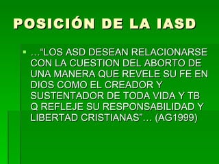 POSICIÓN DE LA IASD …“ LOS ASD DESEAN RELACIONARSE CON LA CUESTION DEL ABORTO DE UNA MANERA QUE REVELE SU FE EN DIOS COMO EL CREADOR Y SUSTENTADOR DE TODA VIDA Y TB Q REFLEJE SU RESPONSABILIDAD Y LIBERTAD CRISTIANAS”… (AG1999) 