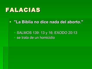 FALACIAS "La Biblia no dice nada del aborto."   SALMOS 139: 13 y 16; EXODO 20:13  se trata de un homicidio  