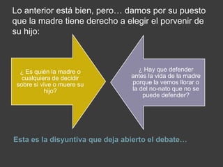 Lo anterior está bien, pero… damos por su puesto que la madre tiene derecho a elegir el porvenir de su hijo:Esta es la disyuntiva que deja abierto el debate…