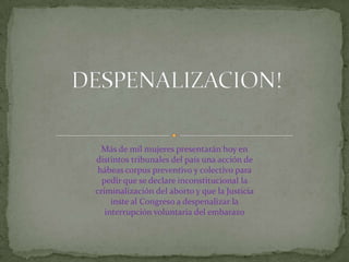 DESPENALIZACION!Más de mil mujeres presentarán hoy en distintos tribunales del país una acción de hábeas corpus preventivo y colectivo para pedir que se declare inconstitucional la criminalización del aborto y que la Justicia inste al Congreso a despenalizar la interrupción voluntaria del embarazo